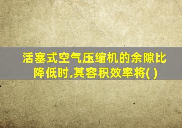 活塞式空气压缩机的余隙比降低时,其容积效率将( )